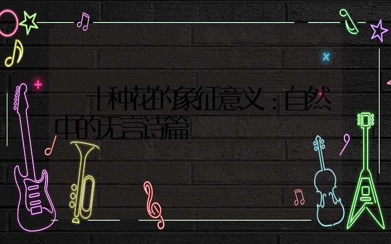  十种花的象征意义：自然中的无言诗篇